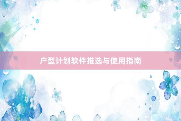 户型计划软件推选与使用指南