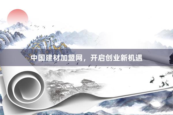 中国建材加盟网，开启创业新机遇
