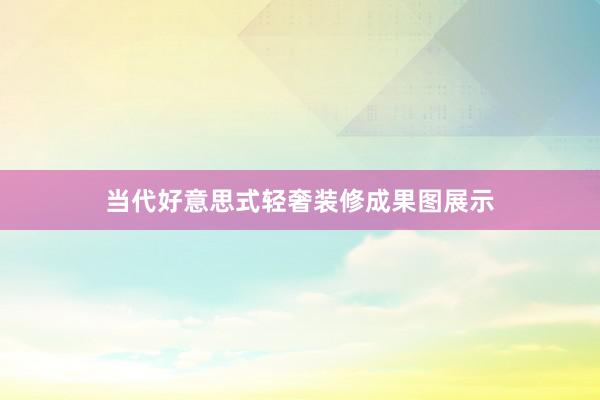 当代好意思式轻奢装修成果图展示