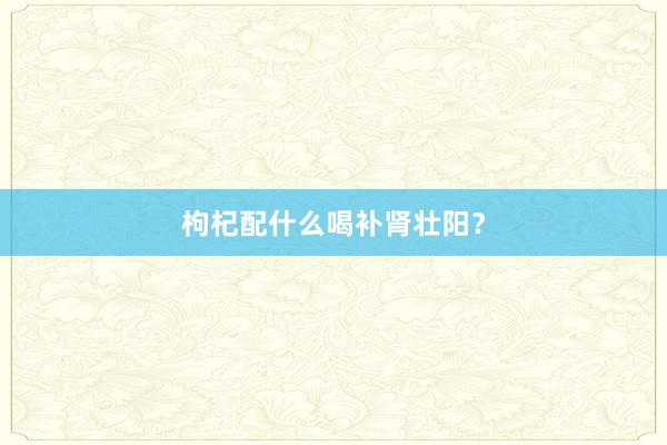 枸杞配什么喝补肾壮阳？