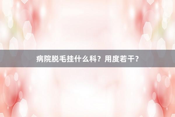 病院脱毛挂什么科？用度若干？