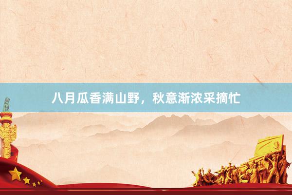 八月瓜香满山野，秋意渐浓采摘忙